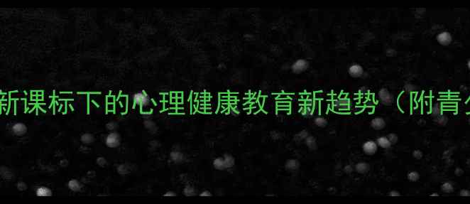 图片 校园心理剧：教育部新课标下的心理健康教育新趋势（附青少年心理干预指南）1