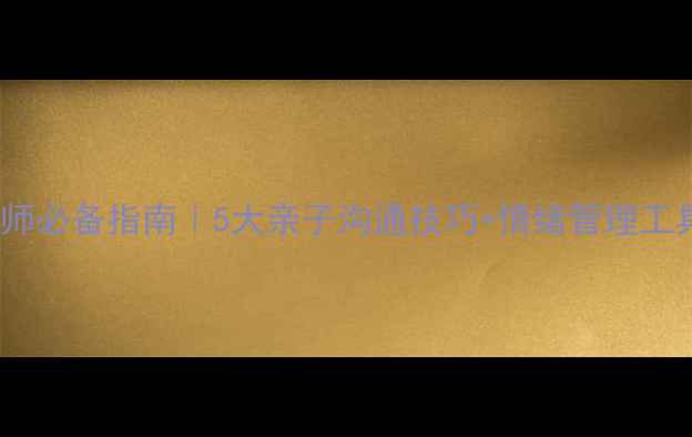 图片 槐荫区心理健康教师必备指南｜5大亲子沟通技巧+情绪管理工具箱（附自测表）1