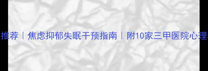 图片 武汉专业心理医生推荐｜焦虑抑郁失眠干预指南｜附10家三甲医院心理科及在线咨询方式