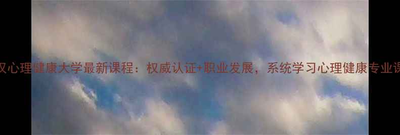 图片 武汉心理健康大学最新课程：权威认证+职业发展，系统学习心理健康专业课程