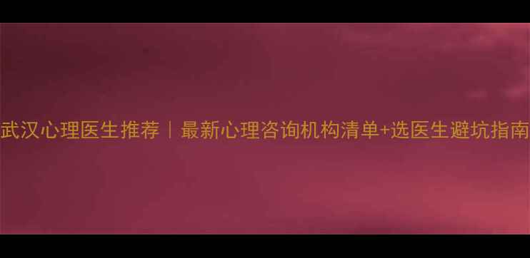 图片 武汉心理医生推荐｜最新心理咨询机构清单+选医生避坑指南