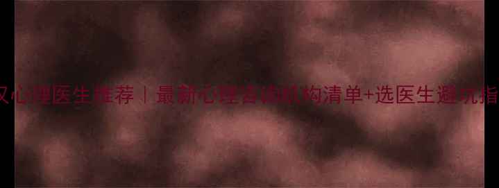 图片 武汉心理医生推荐｜最新心理咨询机构清单+选医生避坑指南1