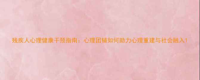图片 残疾人心理健康干预指南：心理团辅如何助力心理重建与社会融入1