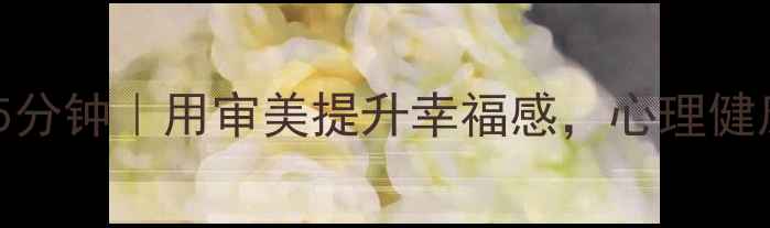 图片 每天只需15分钟｜用审美提升幸福感，心理健康改善指南