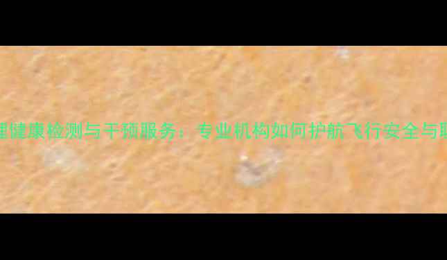 图片 民航心理健康检测与干预服务：专业机构如何护航飞行安全与职业幸福