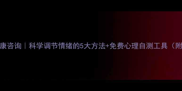 图片 永善心理健康咨询｜科学调节情绪的5大方法+免费心理自测工具（附咨询指南）