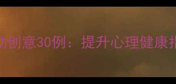 图片 沉浸式心理疗愈活动创意30例：提升心理健康指数的创意实践指南