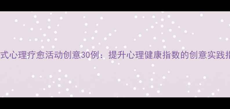 图片 沉浸式心理疗愈活动创意30例：提升心理健康指数的创意实践指南1