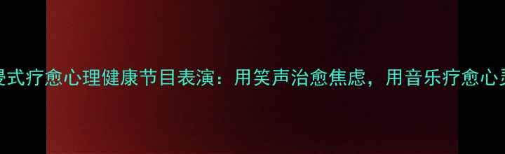 图片 沉浸式疗愈心理健康节目表演：用笑声治愈焦虑，用音乐疗愈心灵✨