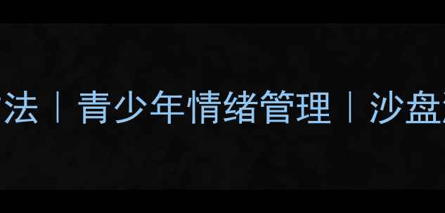 图片 沙盘心理疏导｜亲子沟通新方法｜青少年情绪管理｜沙盘游戏如何帮助孩子释放压力？