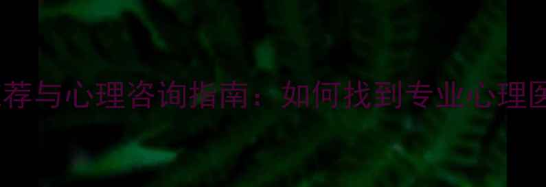 图片 河南省心理医生推荐与心理咨询指南：如何找到专业心理医生解决情绪困扰1