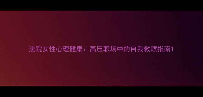 图片 法院女性心理健康：高压职场中的自我救赎指南1