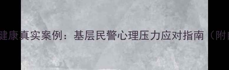 图片 派出所心理健康真实案例：基层民警心理压力应对指南（附自救技巧）1