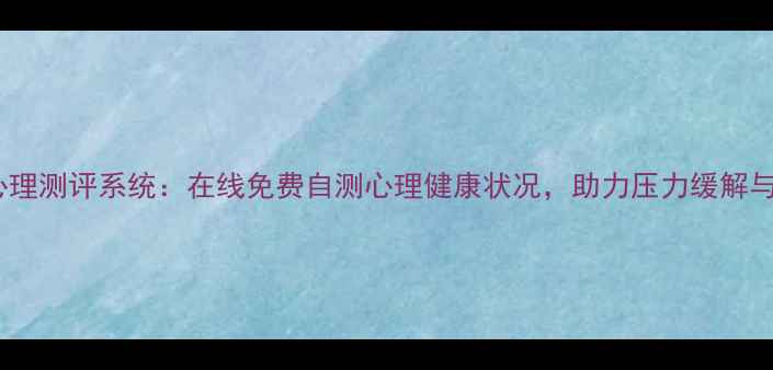 图片 济南专业心理测评系统：在线免费自测心理健康状况，助力压力缓解与情绪管理1