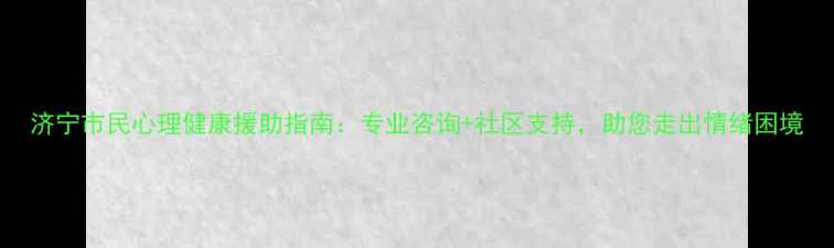 图片 济宁市民心理健康援助指南：专业咨询+社区支持，助您走出情绪困境
