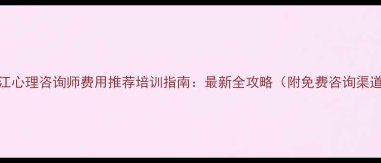 图片 浙江心理咨询师费用推荐培训指南：最新全攻略（附免费咨询渠道）