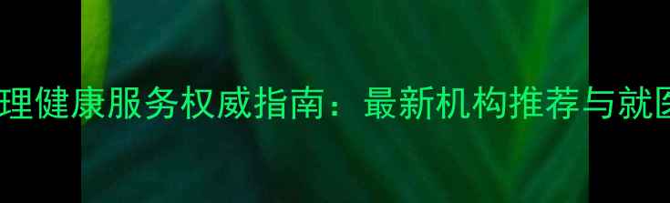 图片 海丰心理健康服务权威指南：最新机构推荐与就医攻略1