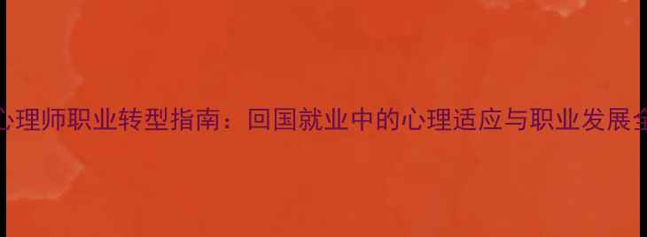 图片 海归心理师职业转型指南：回国就业中的心理适应与职业发展全攻略