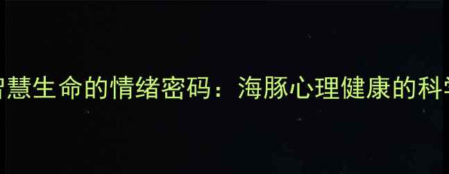 图片 海洋智慧生命的情绪密码：海豚心理健康的科学认知