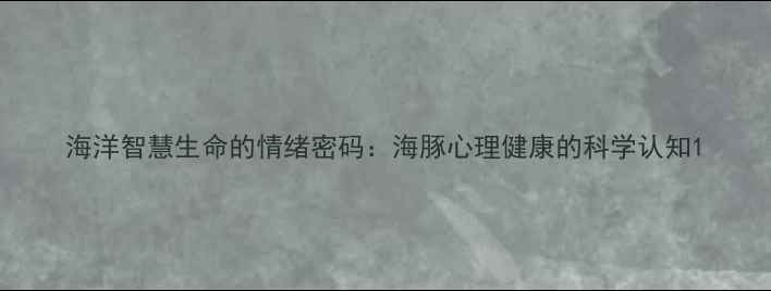 图片 海洋智慧生命的情绪密码：海豚心理健康的科学认知1