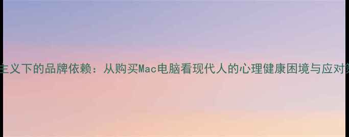 图片 消费主义下的品牌依赖：从购买Mac电脑看现代人的心理健康困境与应对策略1