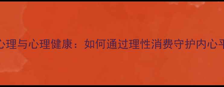 图片 消费心理与心理健康：如何通过理性消费守护内心平衡？