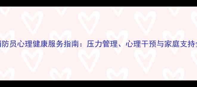 图片 消防员心理健康服务指南：压力管理、心理干预与家庭支持全