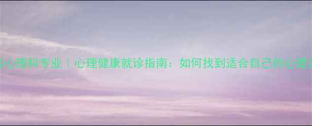 图片 深圳中医院心理科专业｜心理健康就诊指南：如何找到适合自己的心理咨询服务？