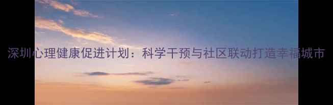 图片 深圳心理健康促进计划：科学干预与社区联动打造幸福城市