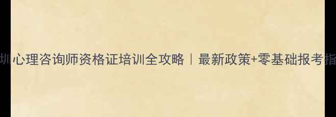 图片 深圳心理咨询师资格证培训全攻略｜最新政策+零基础报考指南