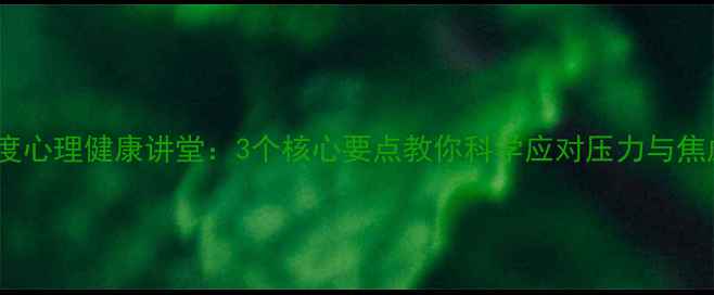 图片 深度心理健康讲堂：3个核心要点教你科学应对压力与焦虑1