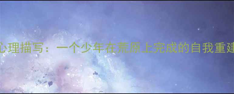 图片 深度根鸟心理描写：一个少年在荒原上完成的自我重建成长密码