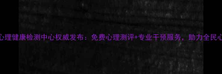 图片 清丰县心理健康检测中心权威发布：免费心理测评+专业干预服务，助力全民心理健康