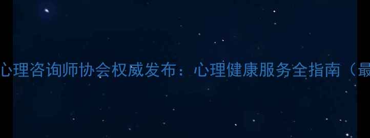 图片 湖北省心理咨询师协会权威发布：心理健康服务全指南（最新版）
