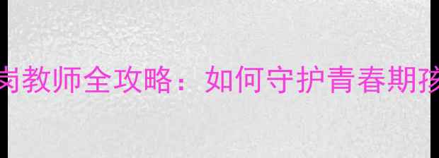 图片 湖南初中生心理健康特岗教师全攻略：如何守护青春期孩子的成长？附实用指南