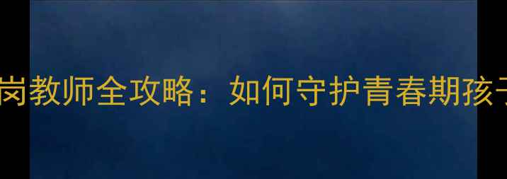 图片 湖南初中生心理健康特岗教师全攻略：如何守护青春期孩子的成长？附实用指南1