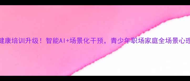 图片 湖南心理健康培训升级！智能AI+场景化干预，青少年职场家庭全场景心理护航指南