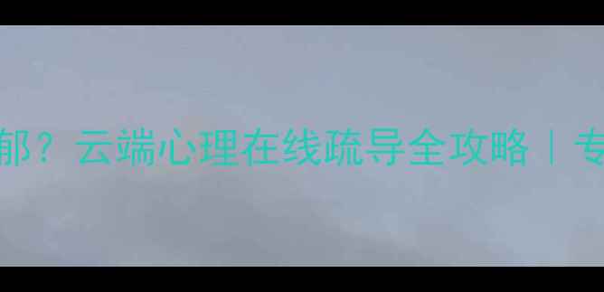 图片 湖南心理健康焦虑抑郁？云端心理在线疏导全攻略｜专业团队守护心灵健康