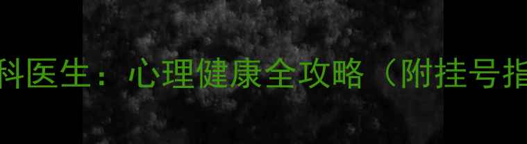 图片 湘雅附二权威心理科医生：心理健康全攻略（附挂号指南常见问题解答）