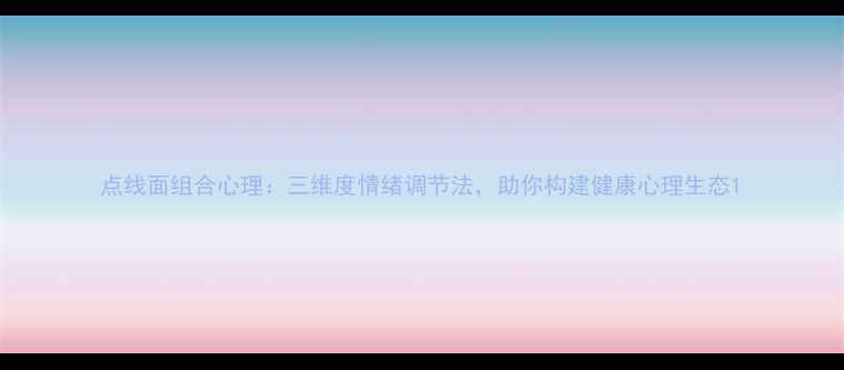 图片 点线面组合心理：三维度情绪调节法，助你构建健康心理生态1
