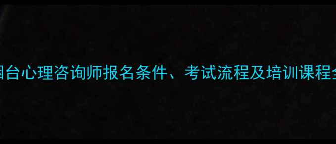 图片 烟台心理咨询师报名条件、考试流程及培训课程全