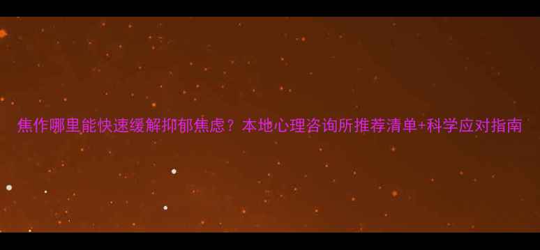 图片 焦作哪里能快速缓解抑郁焦虑？本地心理咨询所推荐清单+科学应对指南