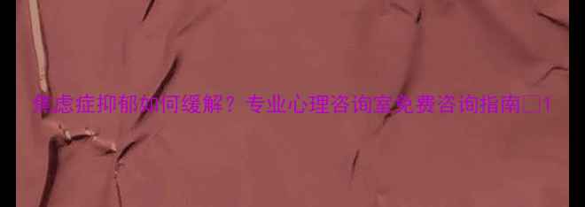 图片 焦虑症抑郁如何缓解？专业心理咨询室免费咨询指南💡1