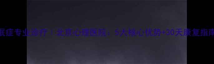 图片 焦虑症抑郁症失眠症专业诊疗｜北京心理医院：5大核心优势+30天康复指南（附就医攻略）