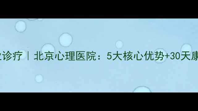 图片 焦虑症抑郁症失眠症专业诊疗｜北京心理医院：5大核心优势+30天康复指南（附就医攻略）1