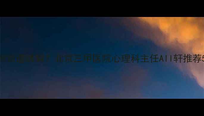 图片 焦虑症抑郁症如何快速缓解？北京三甲医院心理科主任All轩推荐5大黄金干预方案