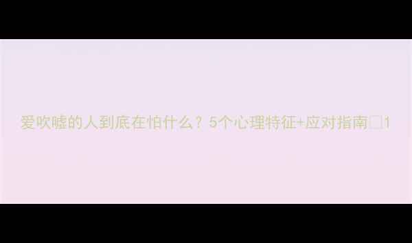 图片 爱吹嘘的人到底在怕什么？5个心理特征+应对指南💡1