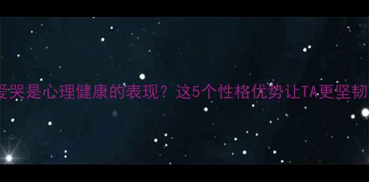 图片 爱哭是心理健康的表现？这5个性格优势让TA更坚韧1
