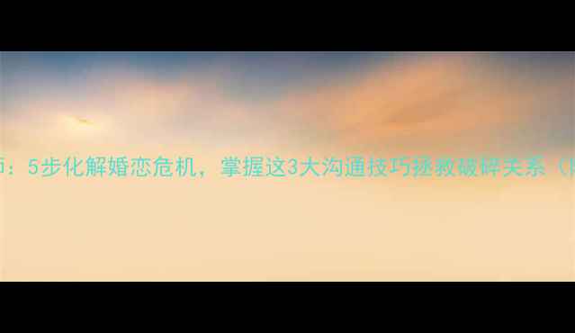 图片 爱情修复大师：5步化解婚恋危机，掌握这3大沟通技巧拯救破碎关系（附实操案例）