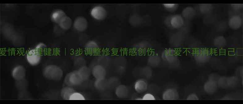 图片 爱情观心理健康｜3步调整修复情感创伤，让爱不再消耗自己🌸